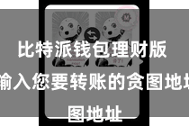 比特派钱包理财版 输入您要转账的贪图地址