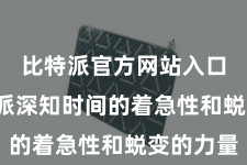 比特派官方网站入口  比特派深知时间的着急性和蜕变的力量
