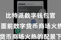 比特派数字钱包官方  在面前数字货币商场火热的配景下